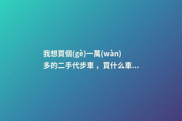 我想買個(gè)一萬(wàn)多的二手代步車，買什么車好？首推了這四款,男女皆可盤！